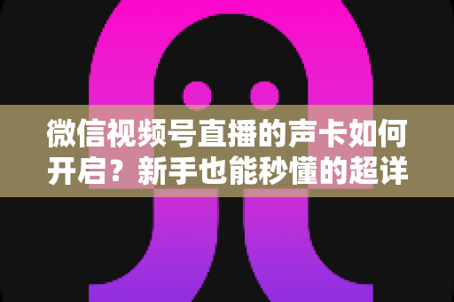 微信视频号直播的声卡如何开启?新手也能秒懂的超详细实操指南 微信视频号直播的声卡如何开启?新手也能秒懂的超详细实操指南