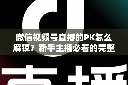 微信视频号直播的PK怎么解锁?新手主播必看的完整解锁攻略与实战指南 微信视频号直播的PK怎么解锁?新手主播必看的完整解锁攻略与实战指南