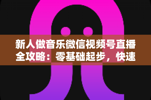 新人做音乐微信视频号直播全攻略:零基础起步,快速打造高人气音乐直播间 新人做音乐微信视频号直播全攻略:零基础起步,快速打造高人气音乐直播间