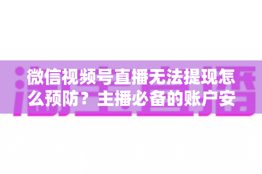 微信视频号直播无法提现怎么预防？主播必备的账户安全与提现全攻略