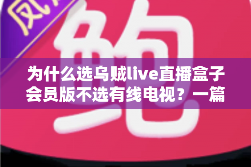 为什么选乌贼live直播盒子会员版不选有线电视?一篇讲透家庭观影升级的实用指南 为什么选乌贼live直播盒子会员版不选有线电视?一篇讲透家庭观影升级的实用指南