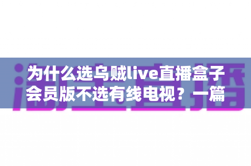 为什么选乌贼live直播盒子会员版不选有线电视?一篇讲透家庭观影升级的实用指南 为什么选乌贼live直播盒子会员版不选有线电视?一篇讲透家庭观影升级的实用指南