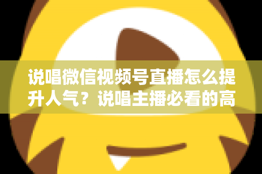 说唱微信视频号直播怎么提升人气?说唱主播必看的高热度直播间打造全攻略 说唱微信视频号直播怎么提升人气?说唱主播必看的高热度直播间打造全攻略