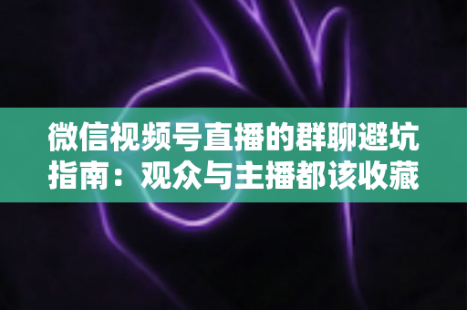 微信视频号直播的群聊避坑指南：观众与主播都该收藏的安全运营手册