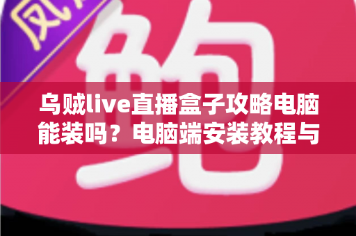 乌贼live直播盒子攻略电脑能装吗?电脑端安装教程与使用指南一文看懂 乌贼live直播盒子攻略电脑能装吗?电脑端安装教程与使用指南一文看懂