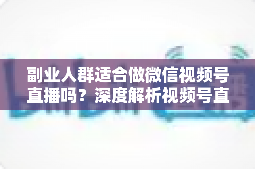 副业人群适合做微信视频号直播吗?深度解析视频号直播副业的机会、挑战与实操路径 副业人群适合做微信视频号直播吗?深度解析视频号直播副业的机会、挑战与实操路径