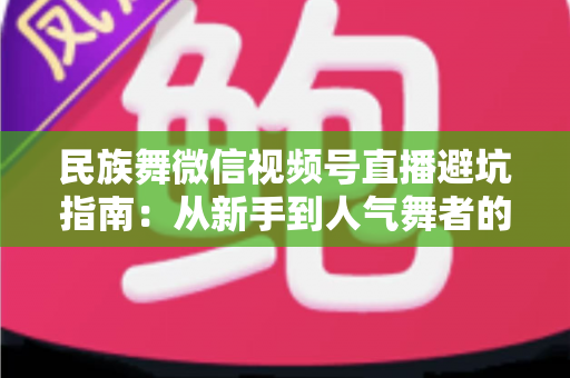 民族舞微信视频号直播避坑指南:从新手到人气舞者的全方位实战攻略 民族舞微信视频号直播避坑指南:从新手到人气舞者的全方位实战攻略