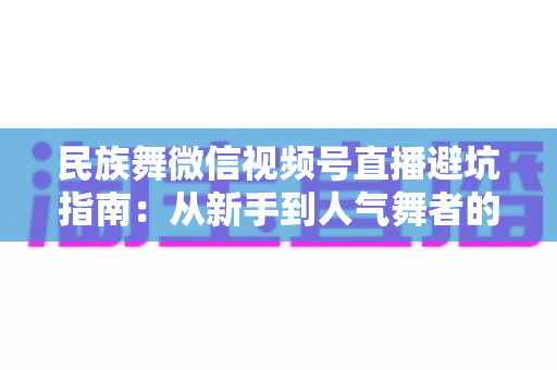 民族舞微信视频号直播避坑指南:从新手到人气舞者的全方位实战攻略 民族舞微信视频号直播避坑指南:从新手到人气舞者的全方位实战攻略