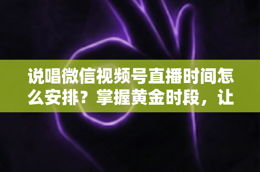 说唱微信视频号直播时间怎么安排？掌握黄金时段，让你的说唱直播间人气爆棚的完整指南