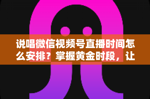 说唱微信视频号直播时间怎么安排？掌握黄金时段，让你的说唱直播间人气爆棚的完整指南