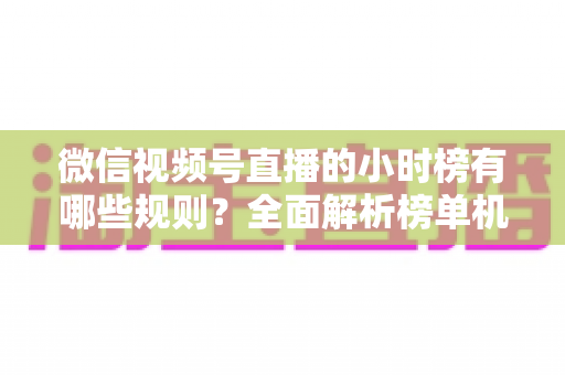 微信视频号直播的小时榜有哪些规则？全面解析榜单机制与上榜技巧，助你快速提升直播间人气与曝光