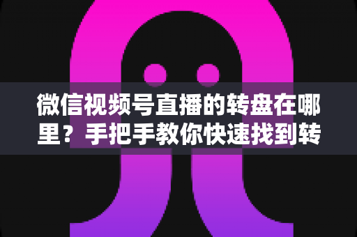 微信视频号直播的转盘在哪里?手把手教你快速找到转盘入口并玩转直播抽奖互动 微信视频号直播的转盘在哪里?手把手教你快速找到转盘入口并玩转直播抽奖互动