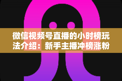 微信视频号直播的小时榜玩法介绍:新手主播冲榜涨粉的全流程实战指南 微信视频号直播的小时榜玩法介绍:新手主播冲榜涨粉的全流程实战指南
