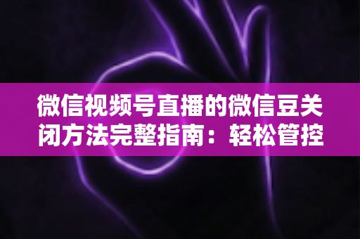 微信视频号直播的微信豆关闭方法完整指南:轻松管控虚拟礼物消费的实用教程 微信视频号直播的微信豆关闭方法完整指南:轻松管控虚拟礼物消费的实用教程