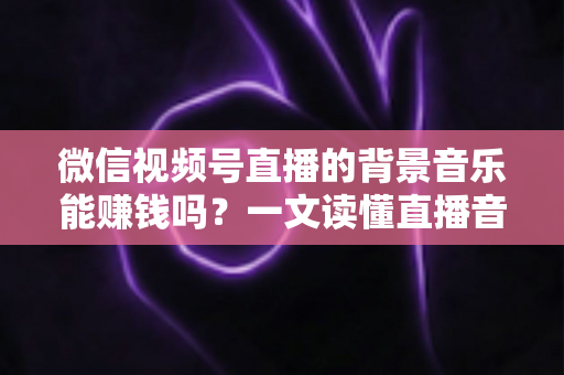 微信视频号直播的背景音乐能赚钱吗?一文读懂直播音乐变现的逻辑、风险与实操方法 微信视频号直播的背景音乐能赚钱吗?一文读懂直播音乐变现的逻辑、风险与实操方法
