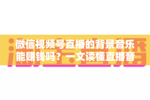 微信视频号直播的背景音乐能赚钱吗?一文读懂直播音乐变现的逻辑、风险与实操方法 微信视频号直播的背景音乐能赚钱吗?一文读懂直播音乐变现的逻辑、风险与实操方法