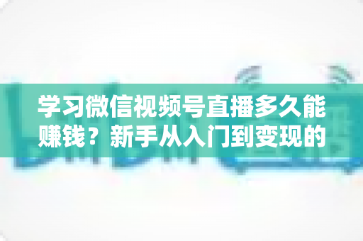 学习微信视频号直播多久能赚钱?新手从入门到变现的全周期深度解析 学习微信视频号直播多久能赚钱?新手从入门到变现的全周期深度解析