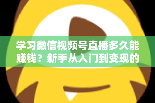 学习微信视频号直播多久能赚钱?新手从入门到变现的全周期深度解析 学习微信视频号直播多久能赚钱?新手从入门到变现的全周期深度解析
