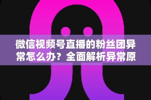 微信视频号直播的粉丝团异常怎么办?全面解析异常原因与高效解决方法,助您快速恢复直播互动 微信视频号直播的粉丝团异常怎么办?全面解析异常原因与高效解决方法,助您快速恢复直播互动