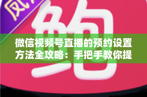 微信视频号直播的预约设置方法全攻略:手把手教你提升直播人气 微信视频号直播的预约设置方法全攻略:手把手教你提升直播人气