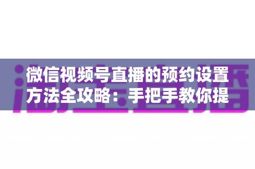 微信视频号直播的预约设置方法全攻略：手把手教你提升直播人气