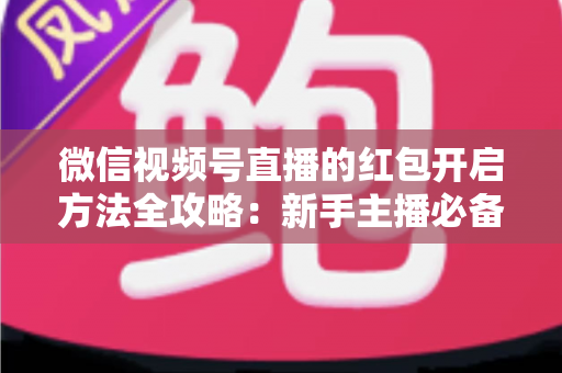 微信视频号直播的红包开启方法全攻略:新手主播必备的直播互动与涨粉实战指南 微信视频号直播的红包开启方法全攻略:新手主播必备的直播互动与涨粉实战指南