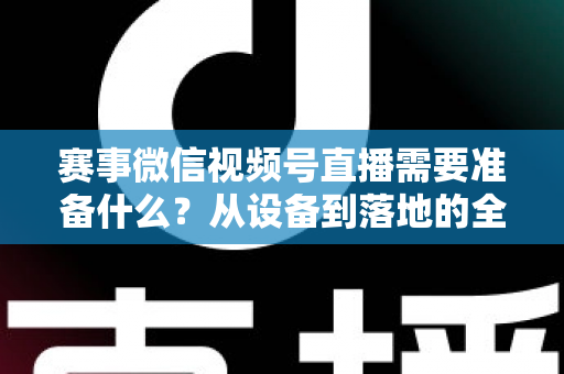 赛事微信视频号直播需要准备什么?从设备到落地的全流程实战指南 赛事微信视频号直播需要准备什么?从设备到落地的全流程实战指南