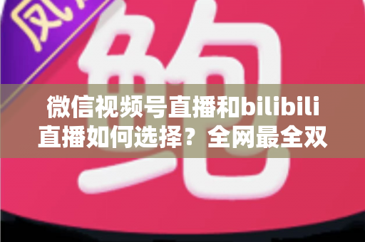 微信视频号直播和bilibili直播如何选择?全网最全双平台对比分析与运营指南 微信视频号直播和bilibili直播如何选择?全网最全双平台对比分析与运营指南