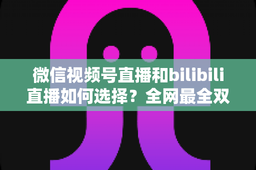 微信视频号直播和bilibili直播如何选择?全网最全双平台对比分析与运营指南 微信视频号直播和bilibili直播如何选择?全网最全双平台对比分析与运营指南