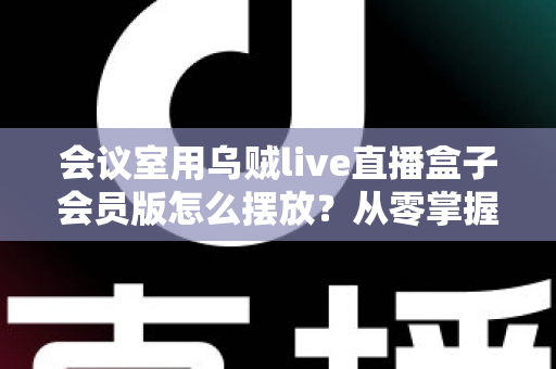 会议室用乌贼live直播盒子会员版怎么摆放?从零掌握摆放技巧,打造专业级直播会议体验 会议室用乌贼live直播盒子会员版怎么摆放?从零掌握摆放技巧,打造专业级直播会议体验