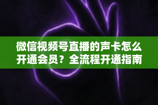 微信视频号直播的声卡怎么开通会员?全流程开通指南与实用避坑技巧 微信视频号直播的声卡怎么开通会员?全流程开通指南与实用避坑技巧