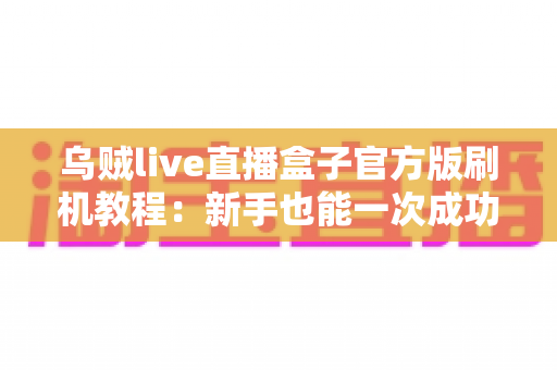 乌贼live直播盒子官方版刷机教程:新手也能一次成功的完整操作指南 乌贼live直播盒子官方版刷机教程:新手也能一次成功的完整操作指南