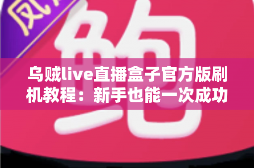 乌贼live直播盒子官方版刷机教程:新手也能一次成功的完整操作指南 乌贼live直播盒子官方版刷机教程:新手也能一次成功的完整操作指南