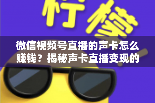 微信视频号直播的声卡怎么赚钱？揭秘声卡直播变现的完整攻略与实战技巧
