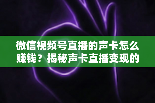 微信视频号直播的声卡怎么赚钱？揭秘声卡直播变现的完整攻略与实战技巧
