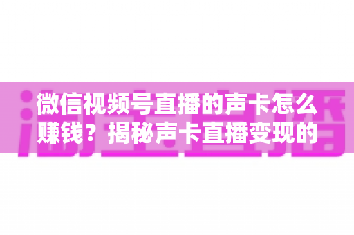 微信视频号直播的声卡怎么赚钱？揭秘声卡直播变现的完整攻略与实战技巧