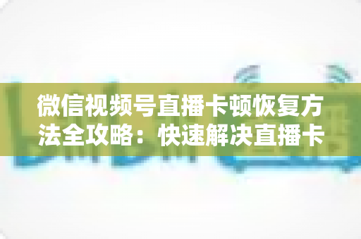 微信视频号直播卡顿恢复方法全攻略:快速解决直播卡顿烦恼,畅享流畅直播体验 微信视频号直播卡顿恢复方法全攻略:快速解决直播卡顿烦恼,畅享流畅直播体验