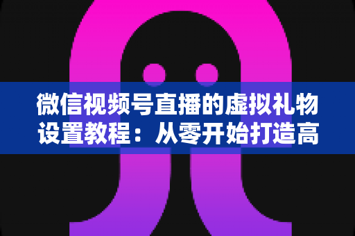 微信视频号直播的虚拟礼物设置教程:从零开始打造高收益直播间的完整指南 微信视频号直播的虚拟礼物设置教程:从零开始打造高收益直播间的完整指南