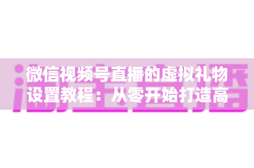 微信视频号直播的虚拟礼物设置教程:从零开始打造高收益直播间的完整指南 微信视频号直播的虚拟礼物设置教程:从零开始打造高收益直播间的完整指南