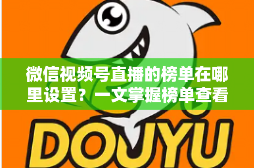 微信视频号直播的榜单在哪里设置?一文掌握榜单查看入口、排名规则与人气提升全攻略 微信视频号直播的榜单在哪里设置?一文掌握榜单查看入口、排名规则与人气提升全攻略
