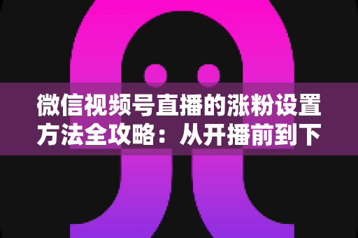 微信视频号直播的涨粉设置方法全攻略:从开播前到下播后的完整增粉实操指南 微信视频号直播的涨粉设置方法全攻略:从开播前到下播后的完整增粉实操指南