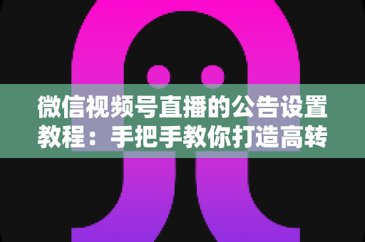 微信视频号直播的公告设置教程：手把手教你打造高转化直播间