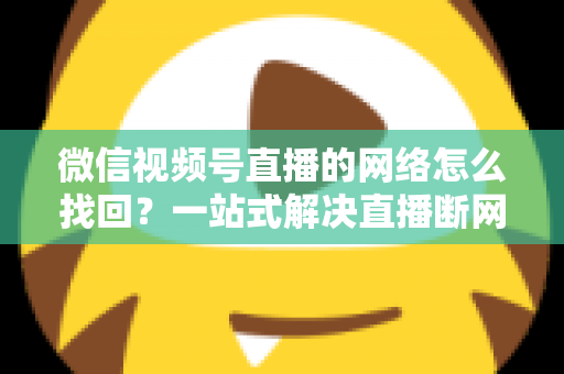微信视频号直播的网络怎么找回?一站式解决直播断网与内容找回难题 微信视频号直播的网络怎么找回?一站式解决直播断网与内容找回难题