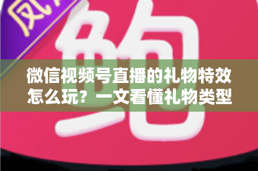 微信视频号直播的礼物特效怎么玩?一文看懂礼物类型、赠送步骤与互动变现全攻略 微信视频号直播的礼物特效怎么玩?一文看懂礼物类型、赠送步骤与互动变现全攻略