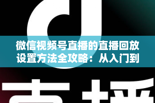 微信视频号直播的直播回放设置方法全攻略：从入门到精通的完整操作指南