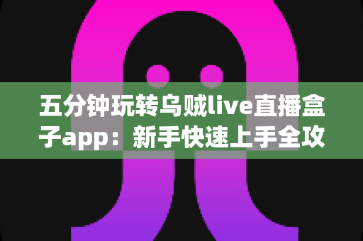 五分钟玩转乌贼live直播盒子app：新手快速上手全攻略，轻松开启直播新体验