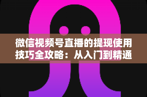 微信视频号直播的提现使用技巧全攻略:从入门到精通,轻松实现收益安全到账 微信视频号直播的提现使用技巧全攻略:从入门到精通,轻松实现收益安全到账