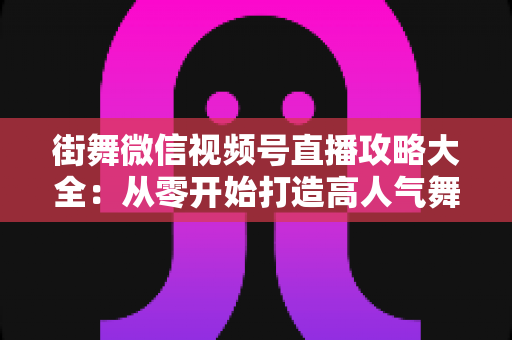 街舞微信视频号直播攻略大全:从零开始打造高人气舞蹈直播间的实战秘籍 街舞微信视频号直播攻略大全:从零开始打造高人气舞蹈直播间的实战秘籍