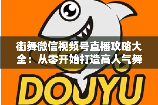 街舞微信视频号直播攻略大全：从零开始打造高人气舞蹈直播间的实战秘籍