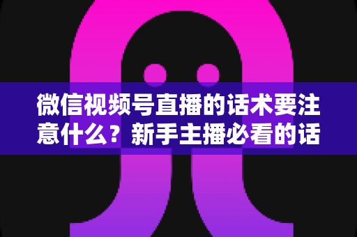 微信视频号直播的话术要注意什么?新手主播必看的话术技巧与避坑指南 微信视频号直播的话术要注意什么?新手主播必看的话术技巧与避坑指南